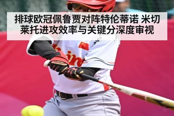 排球欧冠佩鲁贾对阵特伦蒂诺 米切莱托进攻效率与关键分深度审视
